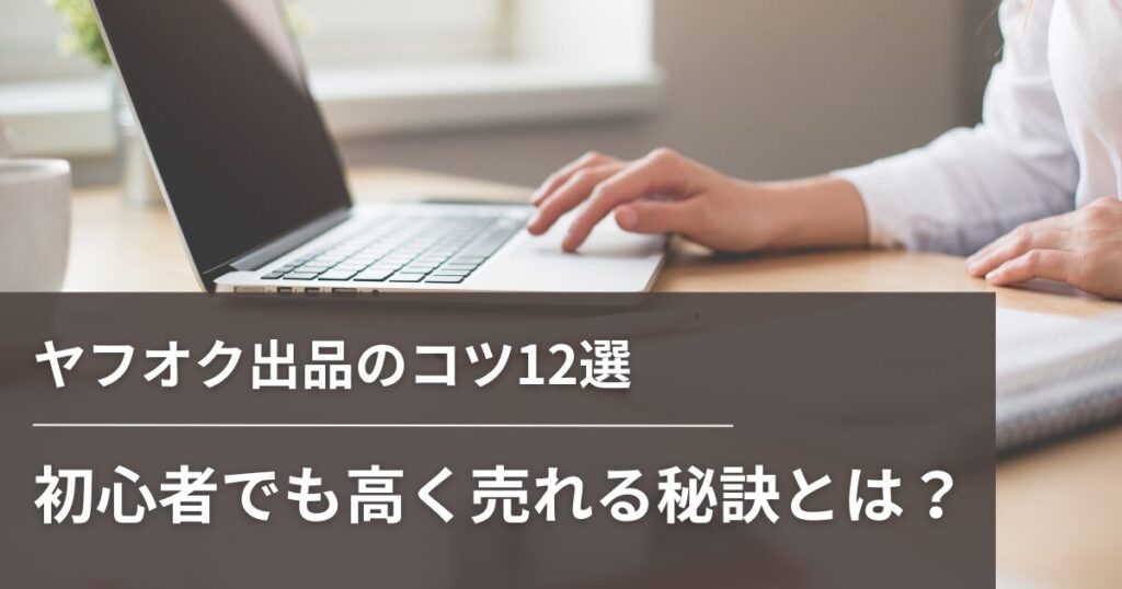 ヤフオク出品のコツ12選｜初心者でも高く売れる秘訣とは？