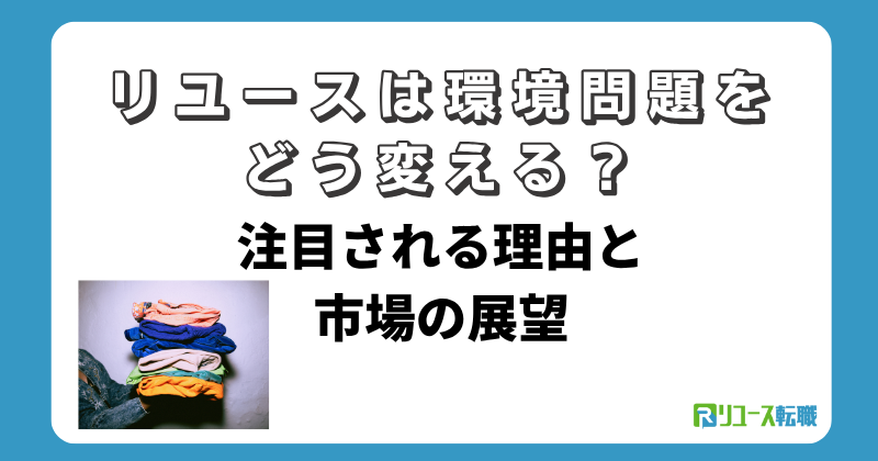 リユースは環境問題をどう変える？注目される理由と市場の展望